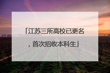 江苏三所高校已更名，首次招收本科生
