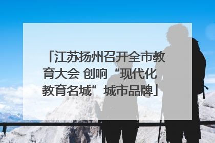 江苏扬州召开全市教育大会 创响“现代化教育名城”城市品牌