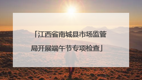 江西省南城县市场监管局开展端午节专项检查