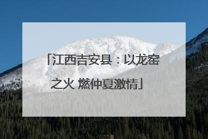 江西吉安县：以龙窑之火 燃仲夏激情