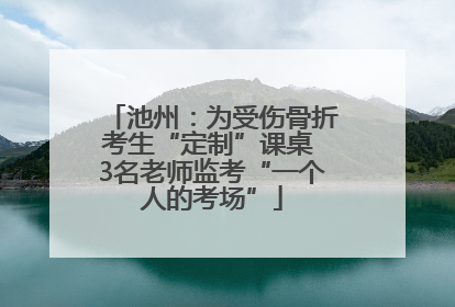 池州：为受伤骨折考生“定制”课桌 3名老师监考“一个人的考场”