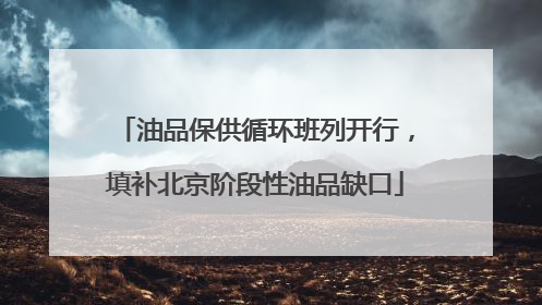 油品保供循环班列开行，填补北京阶段性油品缺口