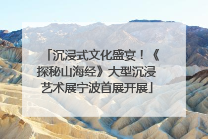 沉浸式文化盛宴！《探秘山海经》大型沉浸艺术展宁波首展开展