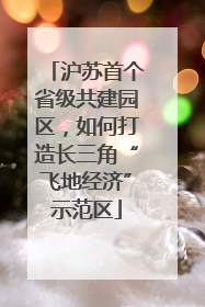 沪苏首个省级共建园区，如何打造长三角“飞地经济”示范区
