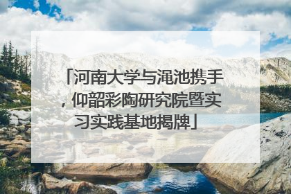 河南大学与渑池携手，仰韶彩陶研究院暨实习实践基地揭牌