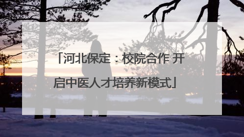 河北保定：校院合作 开启中医人才培养新模式