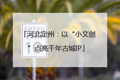 河北定州：以“小文创”点亮千年古城IP