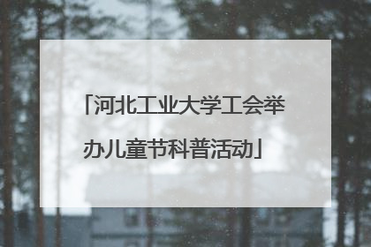 河北工业大学工会举办儿童节科普活动