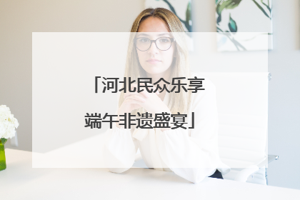 河北民众乐享端午非遗盛宴