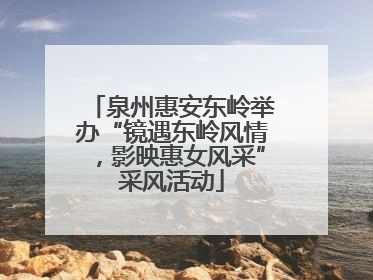 泉州惠安东岭举办“镜遇东岭风情，影映惠女风采”采风活动