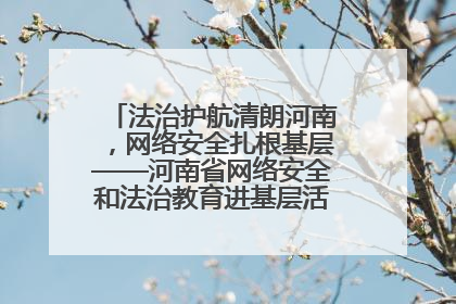 法治护航清朗河南，网络安全扎根基层——河南省网络安全和法治教育进基层活动正式启动
