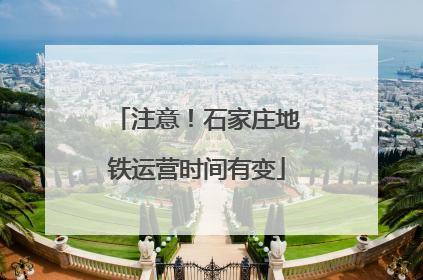 注意！石家庄地铁运营时间有变