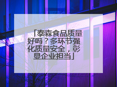 泰森食品质量好吗？多环节强化质量安全，彰显企业担当