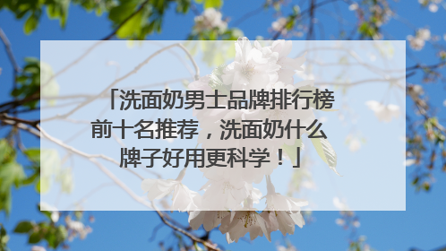 洗面奶男士品牌排行榜前十名推荐，洗面奶什么牌子好用更科学！