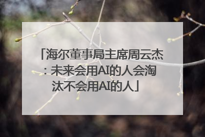 海尔董事局主席周云杰：未来会用AI的人会淘汰不会用AI的人