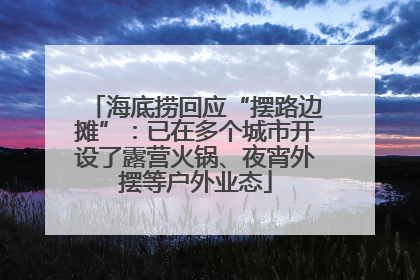 海底捞回应“摆路边摊”：已在多个城市开设了露营火锅、夜宵外摆等户外业态