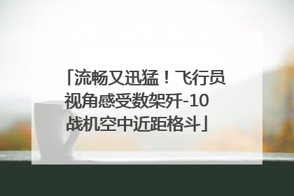 流畅又迅猛！飞行员视角感受数架歼-10战机空中近距格斗