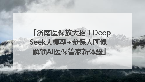 济南医保放大招！DeepSeek大模型+参保人画像 解锁AI医保管家新体验