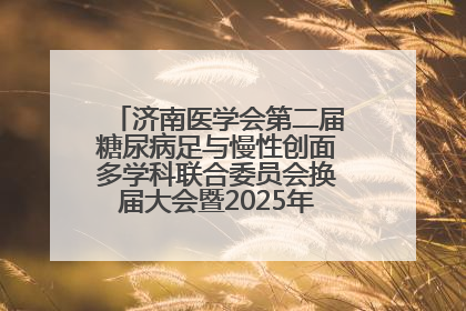 济南医学会第二届糖尿病足与慢性创面多学科联合委员会换届大会暨2025年学术年会成功举行