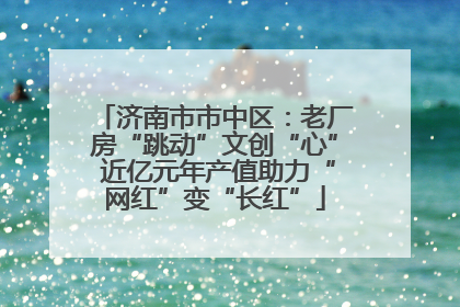 济南市市中区：老厂房“跳动”文创“心” 近亿元年产值助力“网红”变“长红”