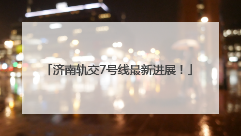 济南轨交7号线最新进展！