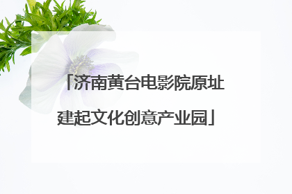 济南黄台电影院原址建起文化创意产业园