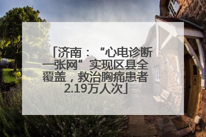济南：“心电诊断一张网”实现区县全覆盖，救治胸痛患者2.19万人次