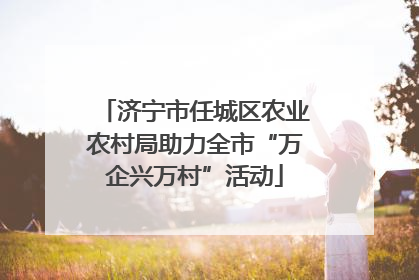 济宁市任城区农业农村局助力全市“万企兴万村”活动