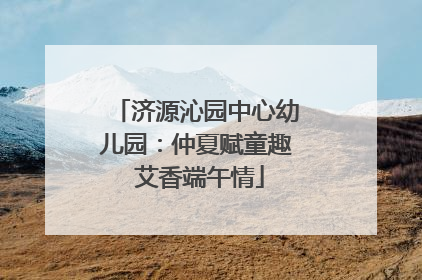 济源沁园中心幼儿园：仲夏赋童趣 艾香端午情