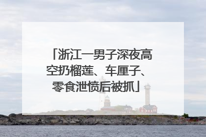 浙江一男子深夜高空扔榴莲、车厘子、零食泄愤后被抓