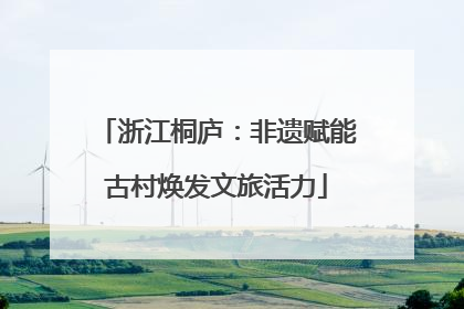 浙江桐庐：非遗赋能古村焕发文旅活力