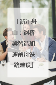 浙江舟山：钢桥梁智造加速甬舟铁路建设
