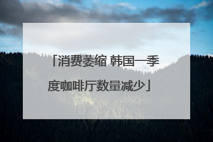 消费萎缩 韩国一季度咖啡厅数量减少