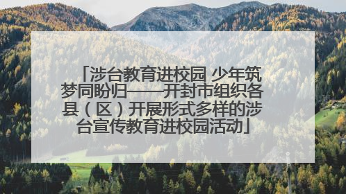 涉台教育进校园 少年筑梦同盼归——开封市组织各县（区）开展形式多样的涉台宣传教育进校园活动