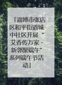 淄博市张店区和平街道城中社区开展“艾香传万家・新邻聚端午”系列端午节活动