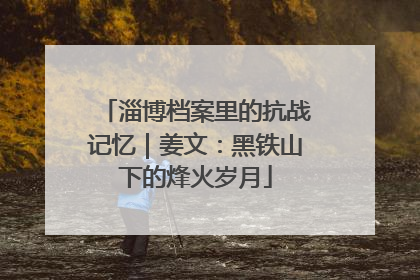 淄博档案里的抗战记忆｜姜文：黑铁山下的烽火岁月