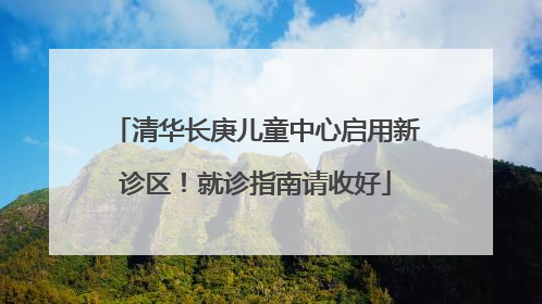 清华长庚儿童中心启用新诊区！就诊指南请收好