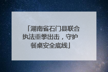湖南省石门县联合执法重拳出击，守护餐桌安全底线