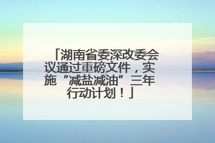 湖南省委深改委会议通过重磅文件，实施“减盐减油”三年行动计划！