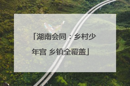 湖南会同：乡村少年宫 乡镇全覆盖