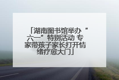 湖南图书馆举办“六一”特别活动 专家带孩子家长打开情绪疗愈大门