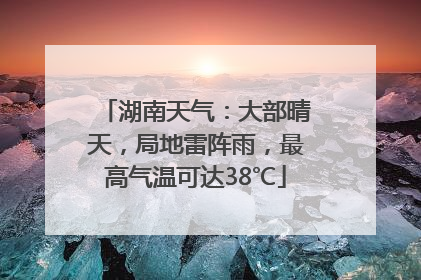 湖南天气：大部晴天，局地雷阵雨，最高气温可达38℃