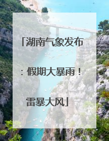 湖南气象发布：假期大暴雨！雷暴大风