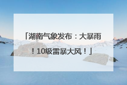 湖南气象发布：大暴雨！10级雷暴大风！