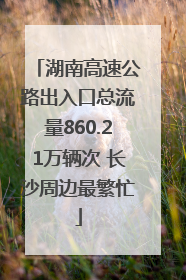 湖南高速公路出入口总流量860.21万辆次 长沙周边最繁忙