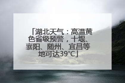 湖北天气：高温黄色省级预警，十堰、襄阳、随州、宜昌等地可达39℃
