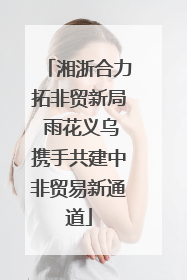 湘浙合力拓非贸新局 雨花义乌携手共建中非贸易新通道