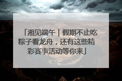 湘见端午｜假期不止吃粽子看龙舟，还有这些精彩赛事活动等你来