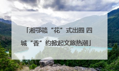 湘鄂赣“花”式出圈 四城“香”约掀起文旅热潮