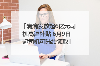 滴滴发放超6亿元司机高温补贴 6月9日起司机可陆续领取